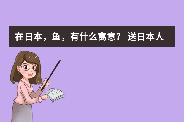 在日本，鱼，有什么寓意？ 送日本人鱼的挂饰，他们会喜欢吗？