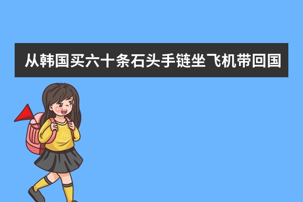 从韩国买六十条石头手链坐飞机带回国需要交税吗？价格大概四五千人民币
