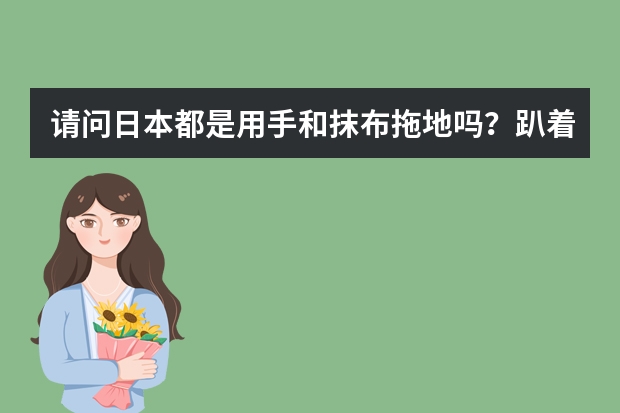 请问日本都是用手和抹布拖地吗？趴着拖地比站着拖地更有效率吗？