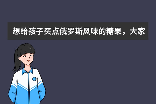 想给孩子买点俄罗斯风味的糖果，大家有什么推荐吗？