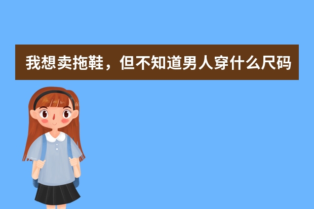 我想卖拖鞋，但不知道男人穿什么尺码鞋的多？女士穿什么尺码的多？怕进大码回来没有什么人买。所以问问各