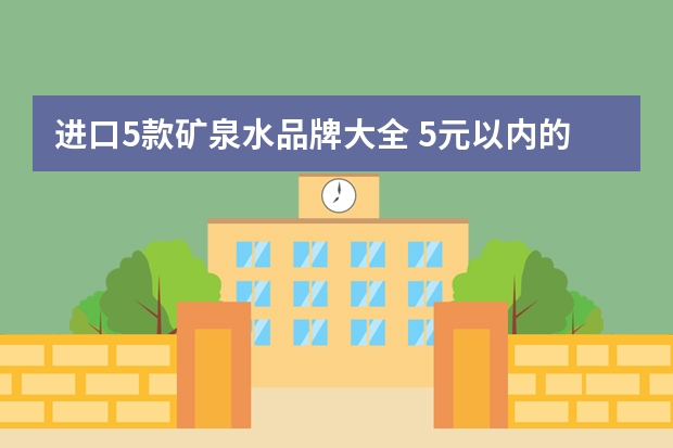进口5款矿泉水品牌大全 5元以内的优质健康矿泉水求推荐几款