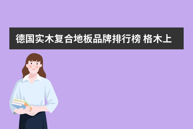 德国实木复合地板品牌排行榜 格木上榜,莱茵阳光第一(进口实木地板品牌介绍)