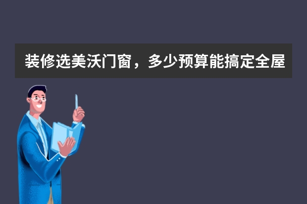 装修选美沃门窗，多少预算能搞定全屋门窗？
