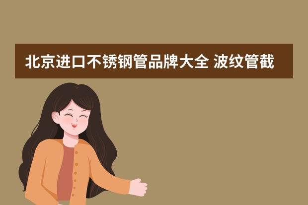 北京进口不锈钢管品牌大全 波纹管截止阀厂家大全