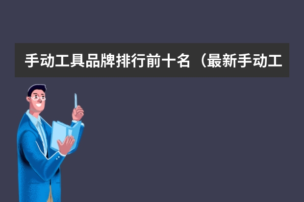手动工具品牌排行前十名（最新手动工具品牌排名 2024手动工具十大品牌（Maigoo））