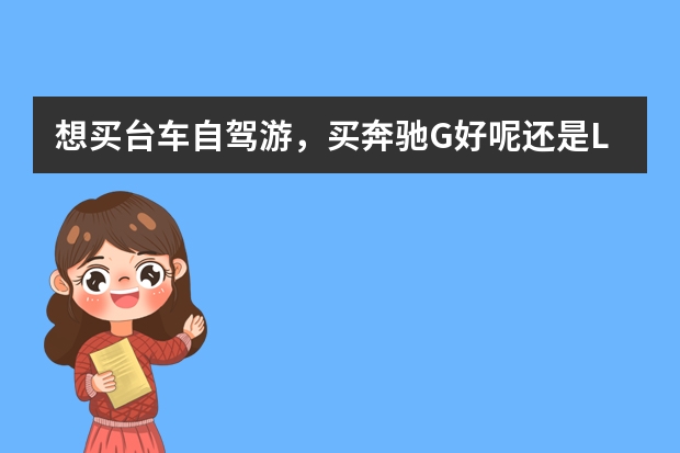 想买台车自驾游，买奔驰G好呢还是LX570呢？还有牧马人。推荐个好的越野车，想去西藏，有同去的么？
