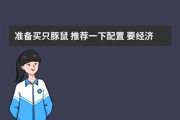 准备买只豚鼠 推荐一下配置 要经济点的 主粮 零食什么之类的 答的好的加分