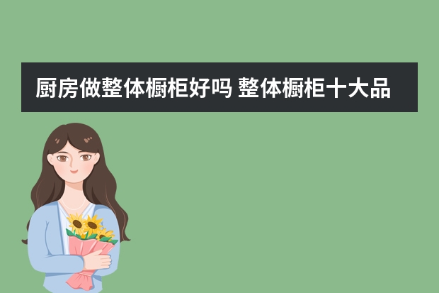 厨房做整体橱柜好吗 整体橱柜十大品牌排行榜