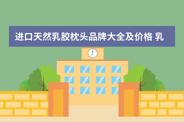 进口天然乳胶枕头品牌大全及价格 乳胶枕头品牌及价格