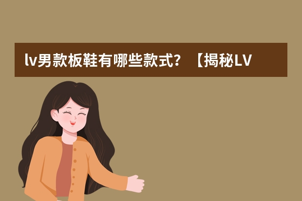 lv男款板鞋有哪些款式?【揭秘LV男鞋】2024最新款式,你了解多少?