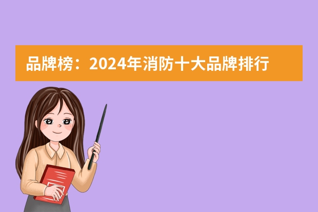 品牌榜：2024年消防十大品牌排行榜 投票结果公布【新】 消防栓品牌排行榜(消火栓箱品牌排行)