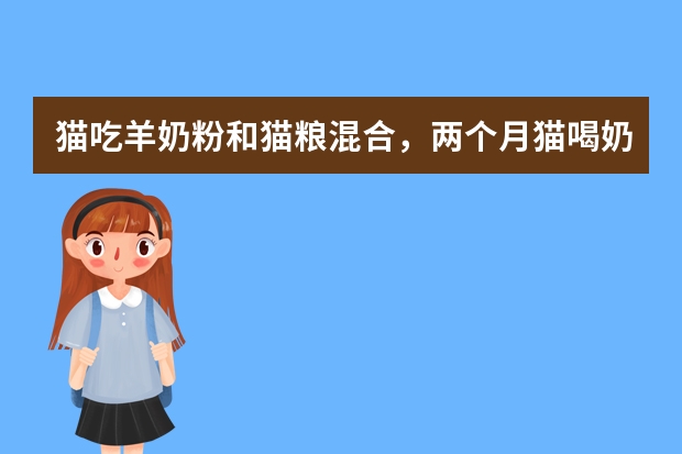 猫吃羊奶粉和猫粮混合，两个月猫喝奶粉混猫粮多少