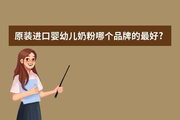 原装进口婴幼儿奶粉哪个品牌的最好?最新婴儿奶粉排行榜?