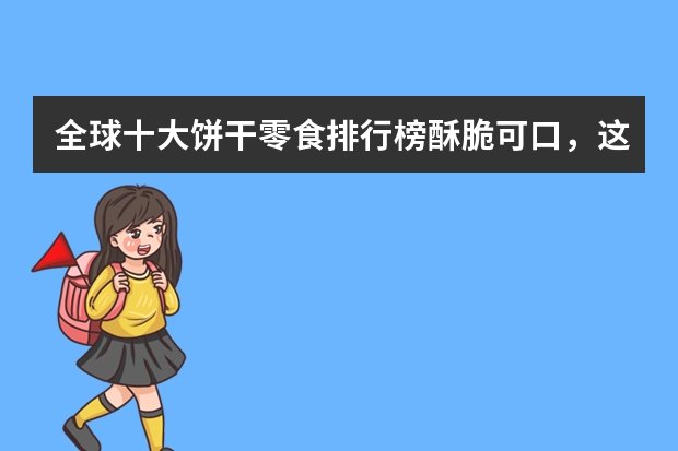 全球十大饼干零食排行榜酥脆可口，这几款你都吃过吗