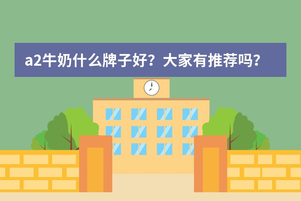a2牛奶什么牌子好？大家有推荐吗？