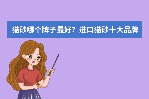猫砂哪个牌子最好？进口猫砂十大品牌排行榜