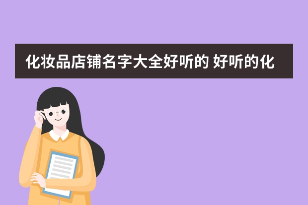 化妆品店铺名字大全好听的 好听的化妆品店名字大全（比较吸引人的化妆品店名 化妆品店名字大全）
