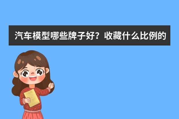汽车模型哪些牌子好？收藏什么比例的车模让人看的舒服？