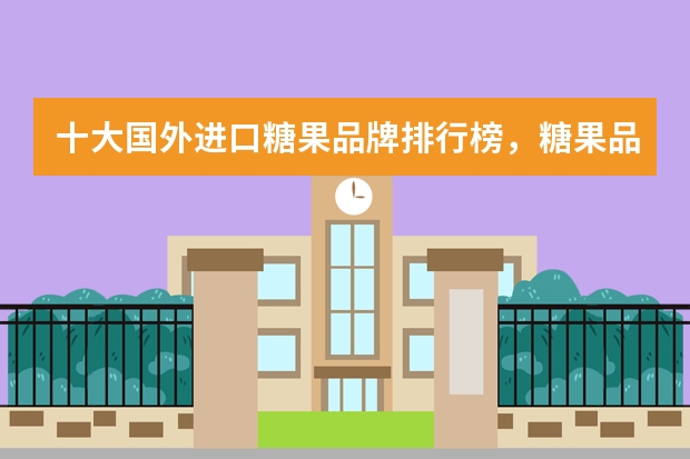 十大国外进口糖果品牌排行榜，糖果品牌排行榜前十名 十大国外进口糖果品牌排行榜，糖果品牌排行榜前十名