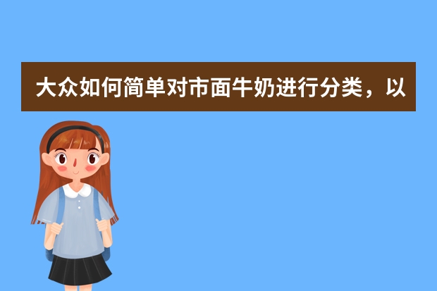 大众如何简单对市面牛奶进行分类,以及自己对牛奶的选择