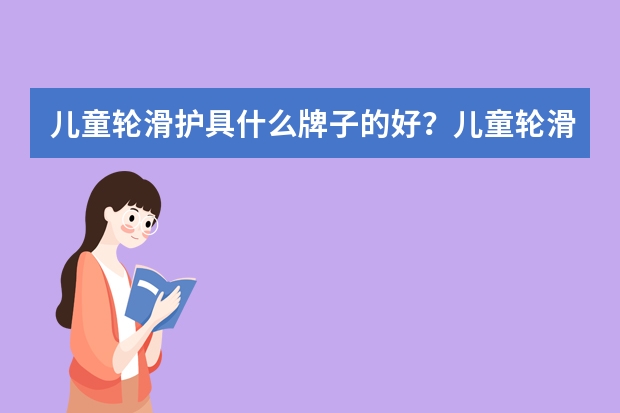 儿童轮滑护具什么牌子的好?儿童轮滑护具排行榜10强