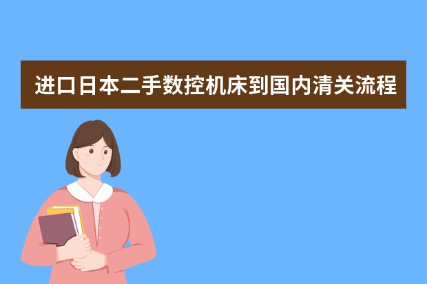 进口日本二手数控机床到国内清关流程有哪些