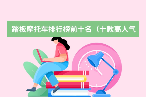 踏板摩托车排行榜前十名（十款高人气踏板车分享） 意大利摩托车品牌踏板摩托车