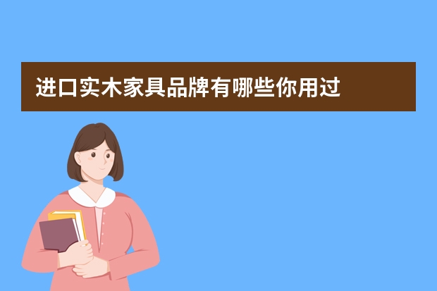 进口实木家具品牌有哪些你用过