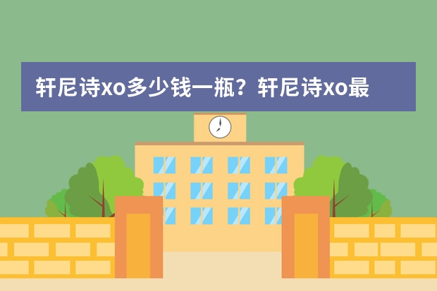 轩尼诗xo多少钱一瓶?轩尼诗xo最新价格表大全