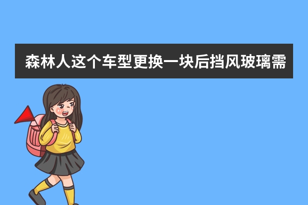 森林人这个车型更换一块后挡风玻璃需要多少钱？