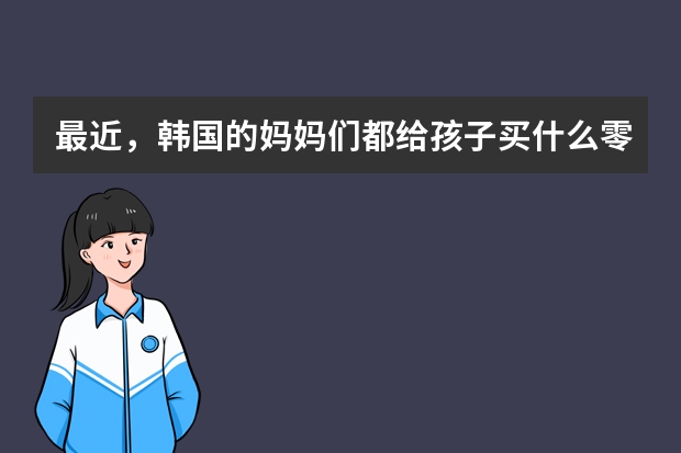 最近，韩国的妈妈们都给孩子买什么零食啊？我准备10月初去韩国旅游，想在那个时候买回来。