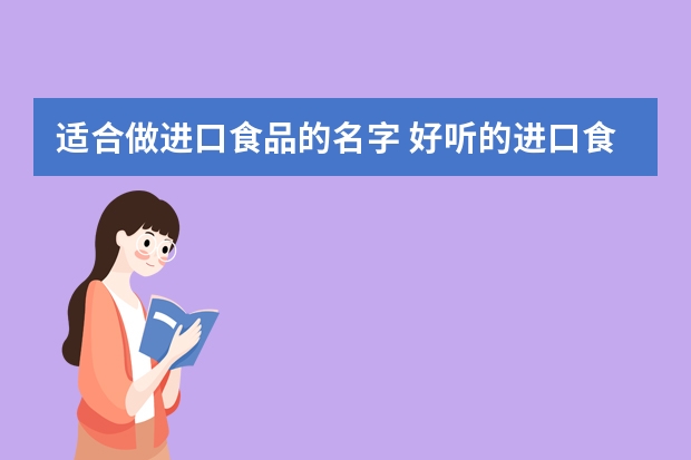 适合做进口食品的名字 好听的进口食品店名字大全新店铺取朗朗上口名字