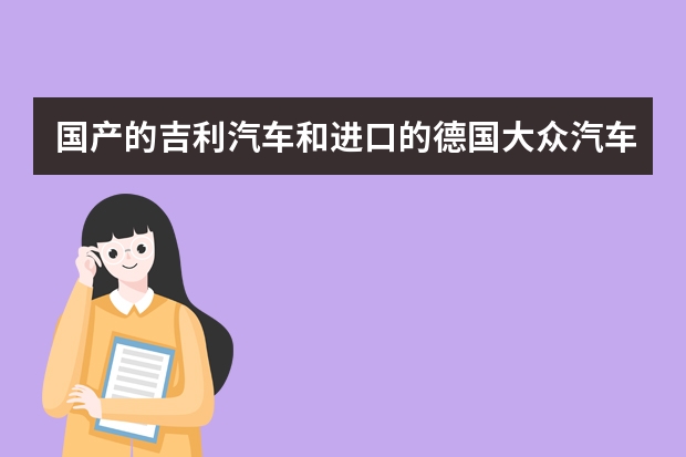 国产的吉利汽车和进口的德国大众汽车，到底哪个牌子的小汽车质量更好？？？？？？