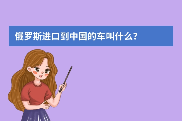 俄罗斯进口到中国的车叫什么？