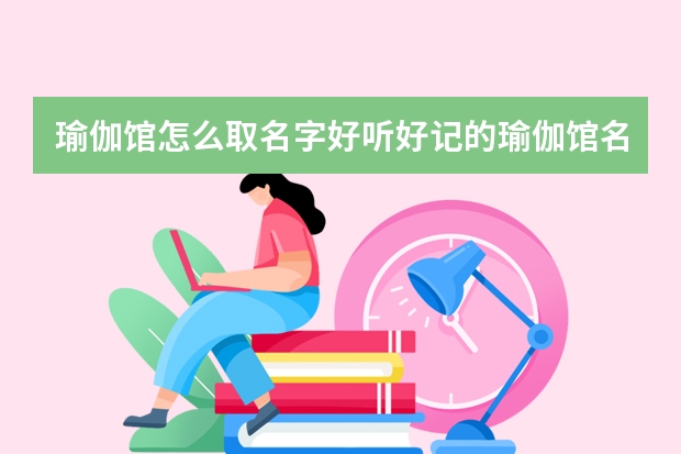 瑜伽馆怎么取名字好听好记的瑜伽馆名字大全