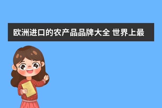 欧洲进口的农产品品牌大全 世界上最大的农产品出口国和欧洲出口量是最多的国家分别是