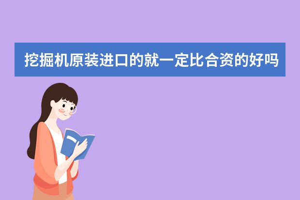 挖掘机原装进口的就一定比合资的好吗？好在哪里？