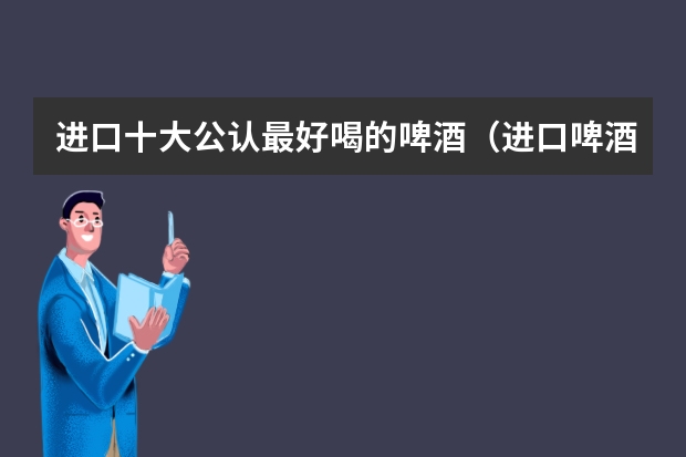 进口十大公认最好喝的啤酒(进口啤酒品牌排行榜前十名)