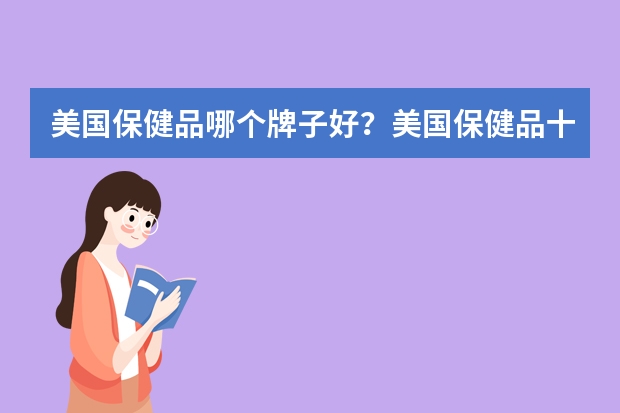 美国保健品哪个牌子好?美国保健品十大品牌推荐!