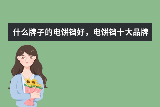 什么牌子的电饼铛好，电饼铛十大品牌排名是什么