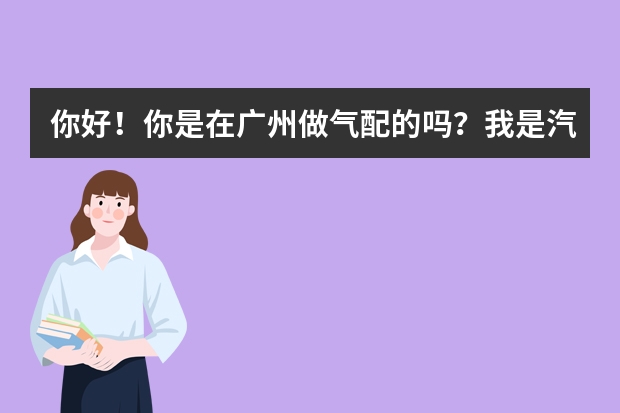 你好!你是在广州做气配的吗?我是汽车维修服务公司的!你们专做什么品牌的配件!价格如何?