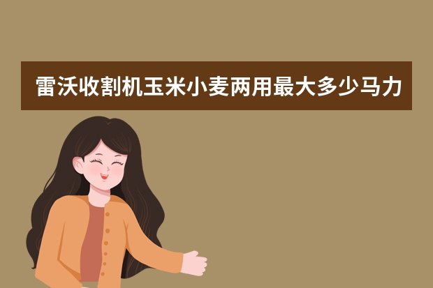 雷沃收割机玉米小麦两用最大多少马力;驾驶室带空调吗多少钱一台