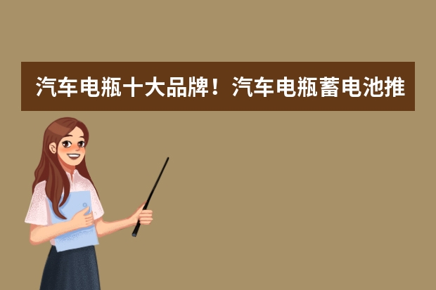 汽车电瓶十大品牌！汽车电瓶蓄电池推荐！汽车电瓶哪个牌子最好最耐用？