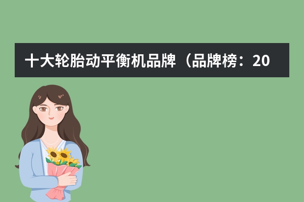 十大轮胎动平衡机品牌（品牌榜：2024年平衡机十大品牌排行榜 投票结果公布【新】）