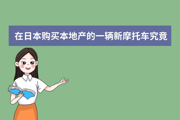 在日本购买本地产的一辆新摩托车究竟是多少钱？