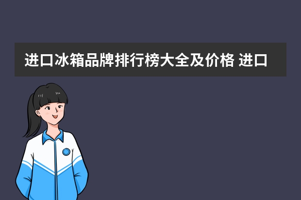进口冰箱品牌排行榜大全及价格 进口冰箱排名前十名的品牌