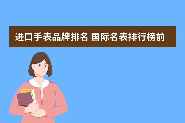 进口手表品牌排名 国际名表排行榜前十名